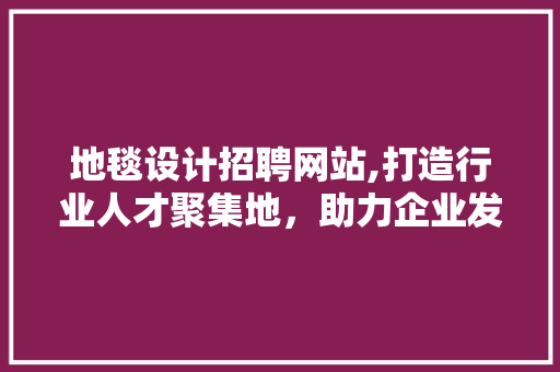 地毯设计招聘网站,打造行业人才聚集地，助力企业发展新篇章