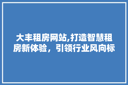 大丰租房网站,打造智慧租房新体验，引领行业风向标 大丰租房网站,打造智慧租房新体验，引领行业风向标 种植技巧