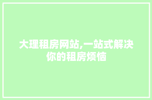 大理租房网站,一站式解决你的租房烦恼