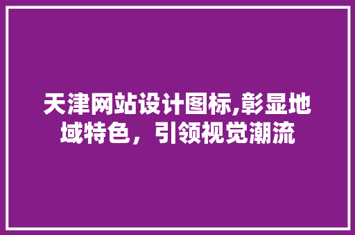 天津网站设计图标,彰显地域特色，引领视觉潮流