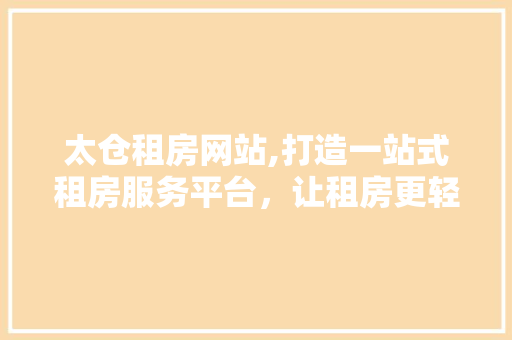 太仓租房网站,打造一站式租房服务平台，让租房更轻松 太仓租房网站,打造一站式租房服务平台，让租房更轻松 花朵知识