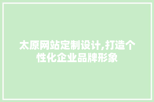 太原网站定制设计,打造个性化企业品牌形象