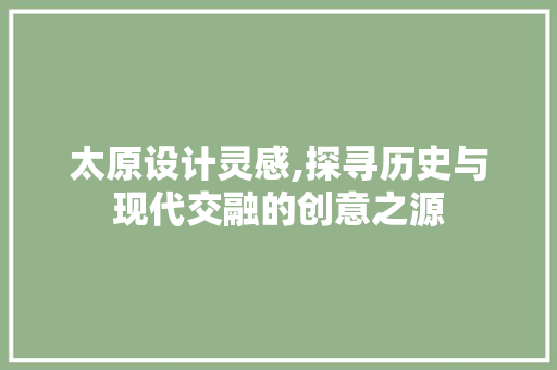 太原设计灵感,探寻历史与现代交融的创意之源