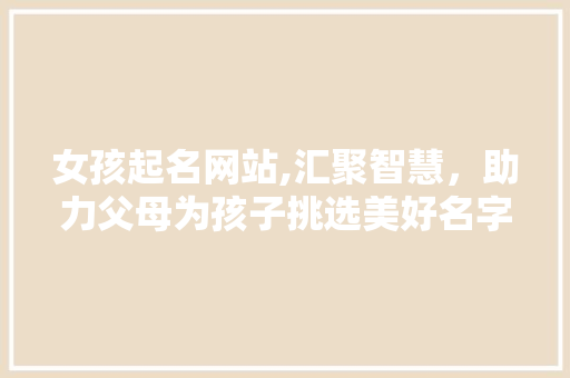 女孩起名网站,汇聚智慧，助力父母为孩子挑选美好名字 女孩起名网站,汇聚智慧，助力父母为孩子挑选美好名字 番茄种植技巧