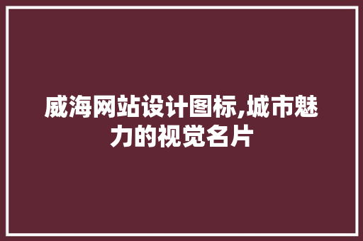 威海网站设计图标,城市魅力的视觉名片