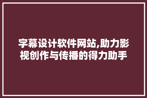 字幕设计软件网站,助力影视创作与传播的得力助手