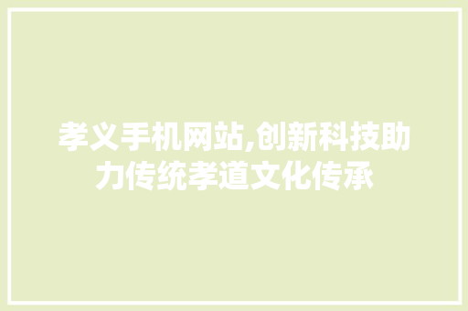 孝义手机网站,创新科技助力传统孝道文化传承