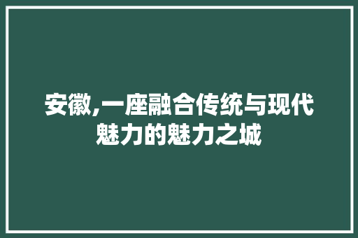 安徽,一座融合传统与现代魅力的魅力之城