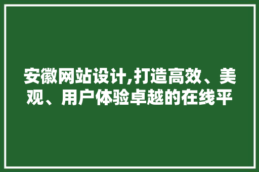 安徽网站设计,打造高效、美观、用户体验卓越的在线平台