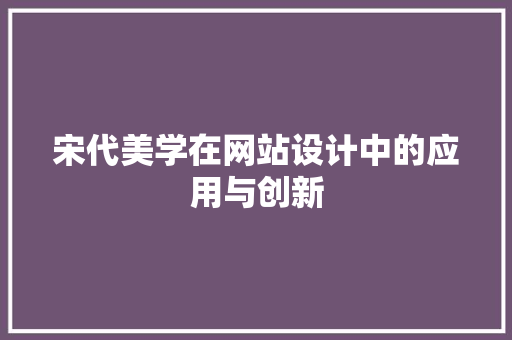 宋代美学在网站设计中的应用与创新