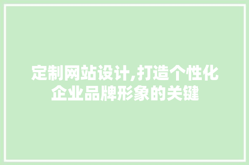 定制网站设计,打造个性化企业品牌形象的关键