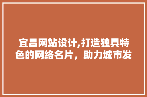 宜昌网站设计,打造独具特色的网络名片，助力城市发展