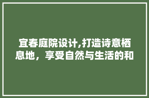 宜春庭院设计,打造诗意栖息地，享受自然与生活的和谐共鸣
