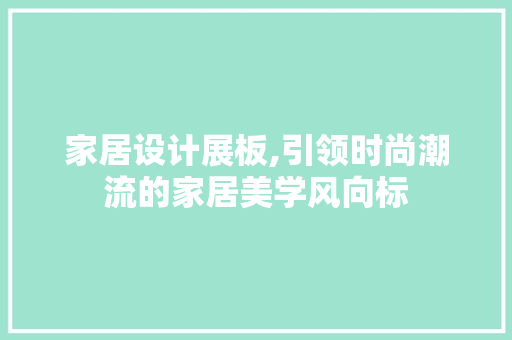 家居设计展板,引领时尚潮流的家居美学风向标 家居设计展板,引领时尚潮流的家居美学风向标 种植技巧