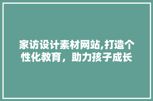 家访设计素材网站,打造个性化教育，助力孩子成长