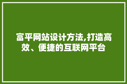 富平网站设计方法,打造高效、便捷的互联网平台