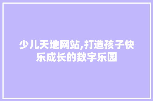 少儿天地网站,打造孩子快乐成长的数字乐园 少儿天地网站,打造孩子快乐成长的数字乐园 种植技巧