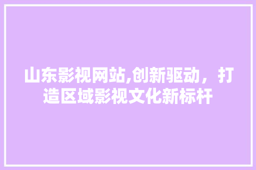 山东影视网站,创新驱动，打造区域影视文化新标杆 山东影视网站,创新驱动，打造区域影视文化新标杆 农业常识