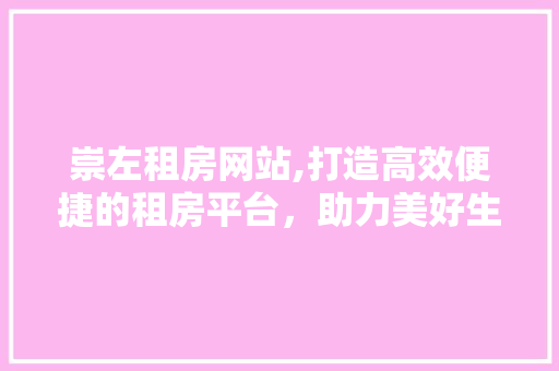 崇左租房网站,打造高效便捷的租房平台，助力美好生活 崇左租房网站,打造高效便捷的租房平台，助力美好生活 植物种类