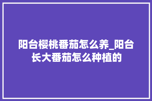 阳台樱桃番茄怎么养_阳台长大番茄怎么种植的 阳台樱桃番茄怎么养_阳台长大番茄怎么种植的 植物种类