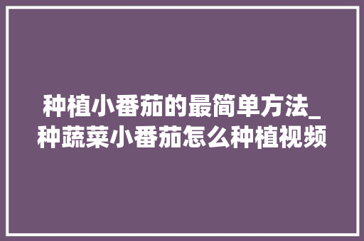 种植小番茄的最简单方法_种蔬菜小番茄怎么种植视频 种植小番茄的最简单方法_种蔬菜小番茄怎么种植视频 花朵知识