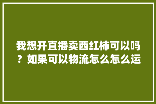 我想开直播卖西红柿可以吗？如果可以物流怎么怎么运行_快手种植番茄怎么赚钱的呢
