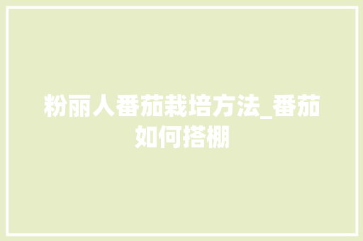 粉丽人番茄栽培方法_番茄如何搭棚 粉丽人番茄栽培方法_番茄如何搭棚 种植技巧