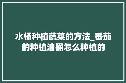 水桶种植蔬菜的方法_番茄的种植油桶怎么种植的 水桶种植蔬菜的方法_番茄的种植油桶怎么种植的 番茄种植技巧