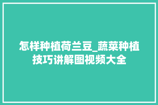 怎样种植荷兰豆_蔬菜种植技巧讲解图视频大全 怎样种植荷兰豆_蔬菜种植技巧讲解图视频大全 种植技巧