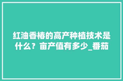 红油香椿的高产种植技术是什么？亩产值有多少_番茄种植怎么打牙子视频