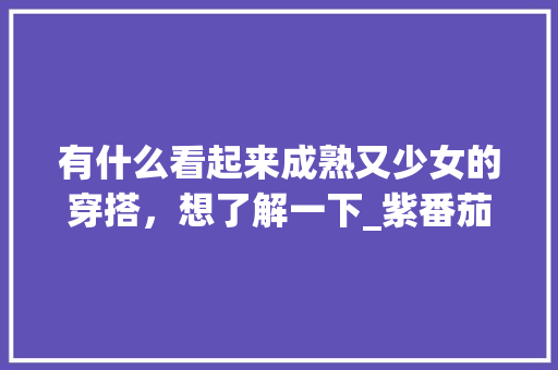 有什么看起来成熟又少女的穿搭，想了解一下_紫番茄迷你世界怎么种植