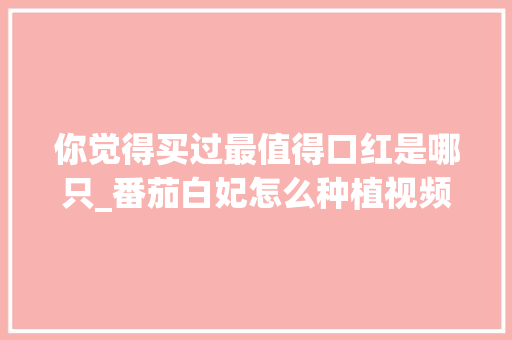 你觉得买过最值得口红是哪只_番茄白妃怎么种植视频