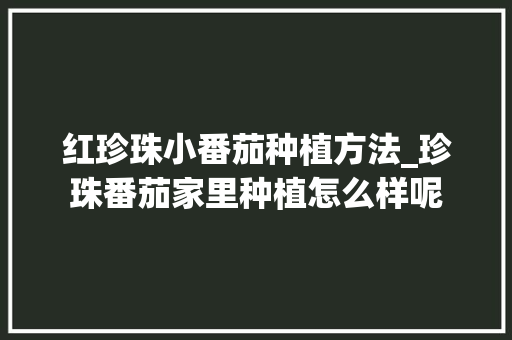 红珍珠小番茄种植方法_珍珠番茄家里种植怎么样呢