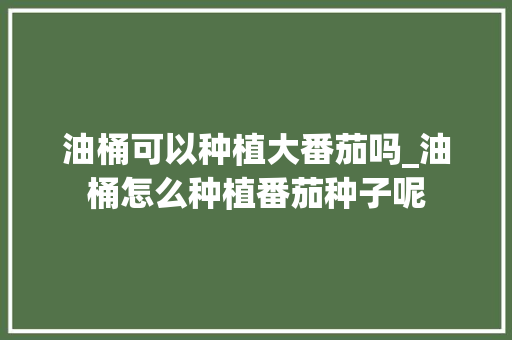 油桶可以种植大番茄吗_油桶怎么种植番茄种子呢 油桶可以种植大番茄吗_油桶怎么种植番茄种子呢 农业常识