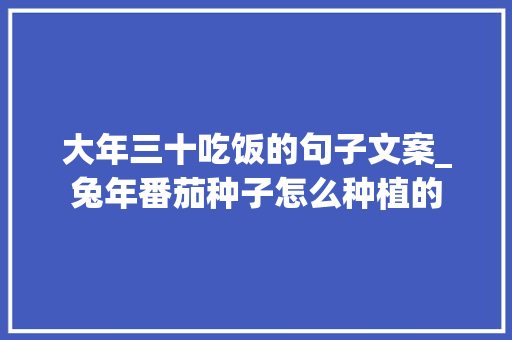 大年三十吃饭的句子文案_兔年番茄种子怎么种植的 大年三十吃饭的句子文案_兔年番茄种子怎么种植的 番茄病虫害防治
