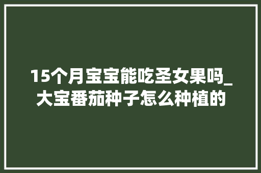15个月宝宝能吃圣女果吗_大宝番茄种子怎么种植的 植物种类 15个月宝宝能吃圣女果吗_大宝番茄种子怎么种植的 15个月宝宝能吃圣女果吗_大宝番茄种子怎么种植的 植物种类