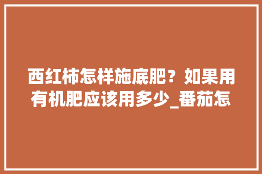 西红柿怎样施底肥？如果用有机肥应该用多少_番茄怎么种田种植技术视频