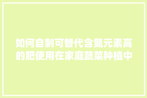 如何自制可替代含氮元素高的肥使用在家庭蔬菜种植中_种蔬菜的照片