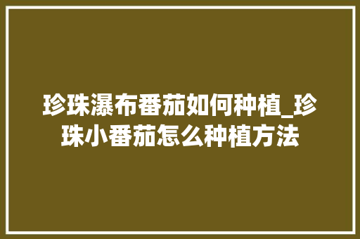珍珠瀑布番茄如何种植_珍珠小番茄怎么种植方法