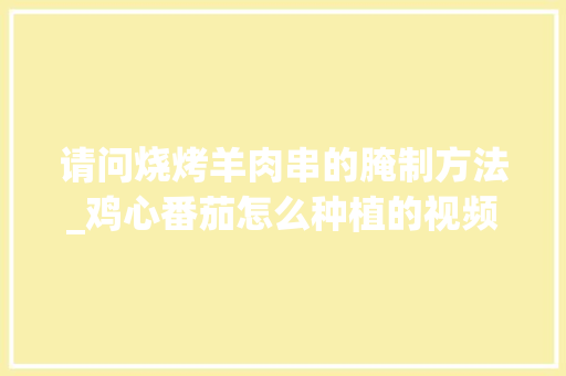 请问烧烤羊肉串的腌制方法_鸡心番茄怎么种植的视频