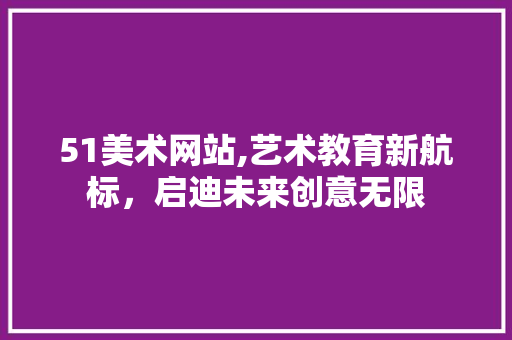 51美术网站,艺术教育新航标，启迪未来创意无限