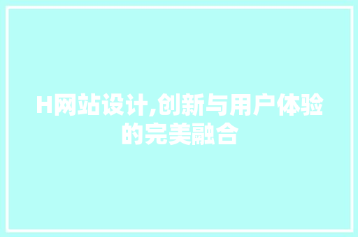 H网站设计,创新与用户体验的完美融合