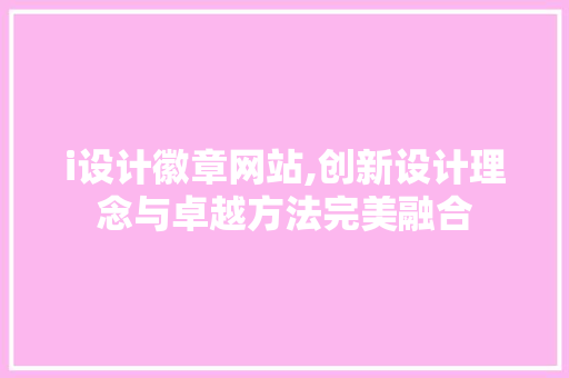 i设计徽章网站,创新设计理念与卓越方法完美融合