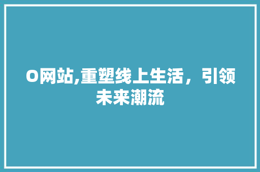 O网站,重塑线上生活，引领未来潮流