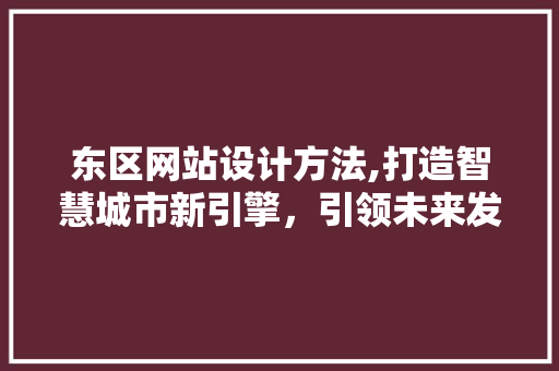 东区网站设计方法,打造智慧城市新引擎，引领未来发展趋势