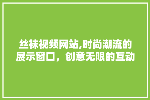 丝袜视频网站,时尚潮流的展示窗口，创意无限的互动平台 丝袜视频网站,时尚潮流的展示窗口，创意无限的互动平台 土壤施肥