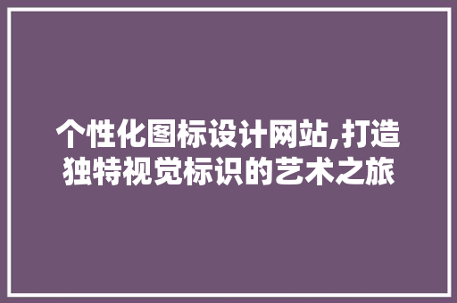 个性化图标设计网站,打造独特视觉标识的艺术之旅
