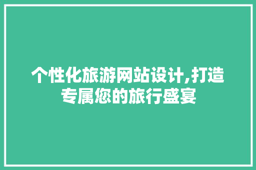 个性化旅游网站设计,打造专属您的旅行盛宴