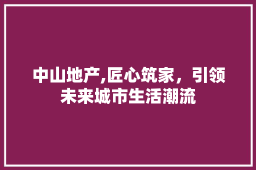 中山地产,匠心筑家，引领未来城市生活潮流
