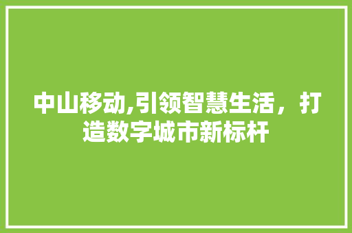 中山移动,引领智慧生活，打造数字城市新标杆 中山移动,引领智慧生活，打造数字城市新标杆 番茄种植技巧